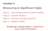 Lesson 4 Measuring & Significant Digits Anything in black letters = write it in your notes (‘knowts’) Topic 1 – Units of Measurement & Metric Prefixes.