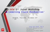 TCU-ACU 2 nd Joint Workshop ‘e-Learning Class Evaluation' Bangkok, Thailand, November 18 th ~ 19 th Jong Sun Park, Ph.D. Director General of ACU Secretariat.