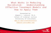 What Works in Reducing Recidivism: Understanding Effective Treatment Models and How to Apply Them Presented by: Edward J. Latessa, Ph.D. School of Criminal.