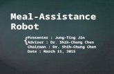 { Meal-Assistance Robot Presenter : Jung-Ting Jin Adviser : Dr. Shih-Chung Chen Chairman : Dr. Shih-Chung Chen Date : March 11, 2015.