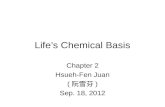 Life’s Chemical Basis Chapter 2 Hsueh-Fen Juan ( 阮雪芬 ) Sep. 18, 2012.
