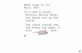 What time is it? Miss. Rat. It’s one o’clock. Hicriry dicriy dock, the mouse ran up the clock. The clock struck one, the mouse ran down, hicriry dicriry.