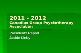2011 – 2012 Canadian Group Psychotherapy Association President’s Report Jackie Kinley.