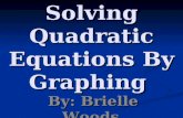 Solving Quadratic Equations By Graphing By: Brielle Woods.