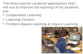 The three learner-centered approaches that i will use to improve the learning of my students are: Cooperative Learning Learning Centers Problem-Based Learning.
