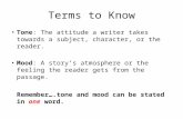 Terms to Know Tone: The attitude a writer takes towards a subject, character, or the reader. Mood: A story’s atmosphere or the feeling the reader gets.