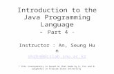Introduction to the Java Programming Language - Part 4 - Instructor : An, Seung Hun shahn@dcslab.snu.ac.kr * This transparency is based on that made by.