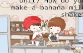 Unit7 How do you make a banana milk shake? milk shake 奶昔（一种将水果，酸奶等加以混合的 [ei] 健康饮料）