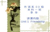 外 语 系 0 3 级 本 科 一 班 李 华 讲课内容 Unit 1 Friendship. What is a friend ? □ A friend is the one who comes in when the whole world has gone out. □ One who understands.