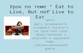 Урок по теме “ Eat to Live, But not Live to Eat” Цель: Дать возможность учащимся показать на практике свое представление