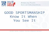 GOOD SPORTSMANSHIP Know It When You See It 1. Why Sportsmanship ? AYSO vision: “... enrich children’s lives.” AYSO mission: “… promote a fun, family environment.