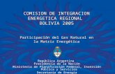 COMISION DE INTEGRACION ENERGETICA REGIONAL BOLIVIA 2005 Participación del Gas Natural en la Matriz Energética República Argentina Presidencia de la Nación.