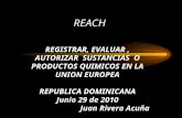 REACH REGISTRAR, EVALUAR, AUTORIZAR SUSTANCIAS O PRODUCTOS QUIMICOS EN LA UNION EUROPEA REPUBLICA DOMINICANA Junio 29 de 2010 Juan Rivera Acuña.