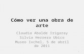 Cómo ver una obra de arte Claudia Abalde Irigaray Silvia Herrera Ubico Museo Ixchel, 5 de abril de 2011 1.