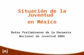 Situación de la Juventud en México Situación de la Juventud en México Datos Preliminares de la Encuesta Nacional de Juventud 2005 Datos Preliminares de.