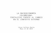 LA MACROECONOMÍA COLOMBIANA: FORTALEZAS FRENTE AL CAMBIO EN EL CONTEXTO EXTERNO César Vallejo Mejía Mayo 21 de 2014.