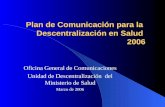 Plan de Comunicaci ó n para la Descentralizaci ó n en Salud 2006 Oficina General de Comunicaciones Unidad de Descentralización del Ministerio de Salud.