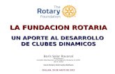 LA FUNDACION ROTARIA UN APORTE AL DESARROLLO DE CLUBES DINAMICOS Boris Solar Ravanal Presidente Comité Distrital de La Fundación Rotaria D-4355 2015-2016.