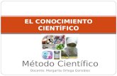 Método Científico Docente: Margarita Ortega González EL CONOCIMIENTO CIENTÍFICO.