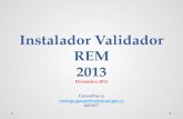 Instalador Validador REM 2013 Diciembre 2013 Consultas a: rodrigo.garces@redsalud.gov.cl 645-677 rodrigo.garces@redsalud.gov.cl.