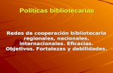 Políticas bibliotecarias Redes de cooperación bibliotecaria regionales, nacionales, internacionales. Eficacias. Objetivos. Fortalezas y debilidades.