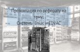 Презентация по реферату на тему: Системы  Eniac и  EDVAC