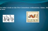 Let’s take a look at the Pre-Colombian civilizations: Aztec, Maya a nd Inca