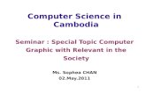 1 Computer Science in Cambodia Seminar : Special Topic Computer Graphic with Relevant in the Society Ms. Sophea CHAN 02.May.2011.