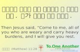 마태복음 (Matthew) 11:28 수고하고 무거운 짐진 사람들은 다 내게로 오라. 내가 너희를 쉬게 하겠다. Then Jesus said, “Come to me, all of you who are