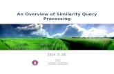 An Overview of Similarity Query Processing 2014. 2. 26. 김종익 전북대학교 컴퓨터공학부.
