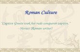 Roman Culture “Captive Greece took her rude conqueror captive.” --Horace (Roman writer)