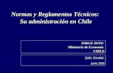 Normas y Reglamentos Técnicos: Su administración en Chile JORGE SOTO Ministerio de Economía CHILE Quito, Ecuador. Junio 2005.