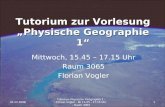 Tutorium zur Vorlesung „Physische Geographie 1“ Mittwoch, 15.45 – 17.15 Uhr Raum 3065 Florian Vogler 03.12.20081 Tutorium Physische Geographie 1 - Florian.