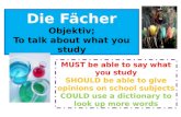 Die Fächer Objektiv; To talk about what you study MUST be able to say what you study SHOULD be able to give opinions on school subjects COULD use a dictionary.