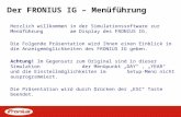 Der FRONIUS IG – Menüführung Herzlich willkommen in der Simulationssoftware zur Menüführung am Display des FRONIUS IG. Die Folgende Präsentation wird Ihnen.