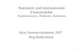 1 Nationale und internationale Finanzmärkte Funktionsweise, Probleme, Reformen Attac-Sommerakademie 2007 Jörg Huffschmid.