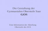 Die Gestaltung der Gymnasialen Oberstufe Saar GOS Eine Information der Abteilung Oberstufe des SGS.
