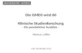 Die GMDS wird 60 Klinische Studienforschung - Ein persönlicher Ausblick – Markus Löffler Köln 28.Oktober 2015.