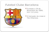 Futebol Clube Barcelona Fundado a 29 de Novembro de 1899, tem 112 anos. O treinador do clube é Tito Villanova.