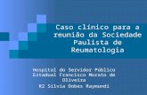 Caso clínico para a reunião da Sociedade Paulista de Reumatologia Hospital do Servidor Público Estadual Francisco Morato de Oliveira R2 Silvia Dobes Raymundi.
