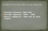 Período Colonial 1500-1822 Período Imperial: 1822 – 1899 Brasil república: 1899 até os dias atuais.
