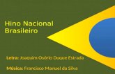 Hino Nacional Brasileiro Letra: Joaquim Osório Duque Estrada Música: Francisco Manuel da Silva.