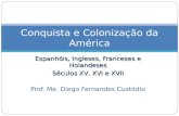 Espanhóis, Ingleses, Franceses e Holandeses Séculos XV, XVI e XVII Prof. Me. Diego Fernandes Custódio Conquista e Colonização da América.
