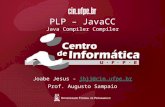 PLP – JavaCC Java Compiler Compiler Joabe Jesus - jbjj@cin.ufpe.brjbjj@cin.ufpe.br Prof. Augusto Sampaio.