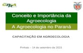Conceito e Importância da Agroecologia A Agroecologia no Paraná CAPACITAÇÃO EM AGROECOLOGIA Pinhais – 14 de setembro de 2015 A Agroecologia no Paraná.