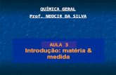 QUÍMICA GERAL Prof. NEOCIR DA SILVA AULA 3. Matéria e medidas O estudo da química Classificação da matéria Propriedades da matéria Unidades de medida.