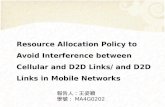 Resource Allocation Policy to Avoid Interference between Cellular and D2D Links/ and D2D Links in Mobile Networks 報告人：王姿穎 學號：MA4G0202.