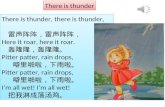 There is thunder, there is thunder, 雷声阵阵，雷声阵阵， Here it roar, here it roar. 轰隆隆，轰隆隆。 Pitter patter, rain drops, 噼里啪啦，下雨啦。 Pitter