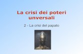 La crisi dei poteri unversali - itclevi.it · La crisi dei poteri unversali 2 - La crisi del papato . Quale crisi? ... in crisi è il ruolo politico del pontefice, che diviene sempre