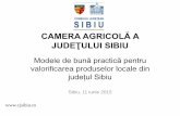 CAMERA AGRICOLĂ A JUDEŢULUI SIBIU · CAMERA AGRICOLĂ A JUDEŢULUI SIBIU Modele de bună practică pentru valorificarea produselor locale din județul Sibiu Sibiu, 11 iunie 2015